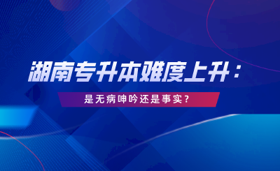湖南專升本難度上升：這是無(wú)病呻吟還是事實(shí)？