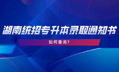 湖南統(tǒng)招專(zhuān)升本錄取通知書(shū)如何查詢.png