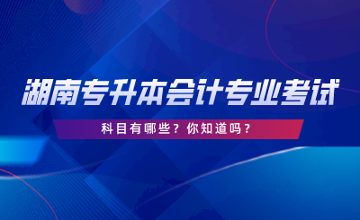 湖南專升本會計專業(yè)考試科目有哪些？你知道嗎.png