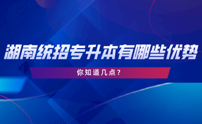 湖南統(tǒng)招專升本有哪些優(yōu)勢？你知道幾點.png