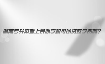 湖南專升本考上民辦學(xué)?？梢再J款學(xué)費(fèi)嗎.png