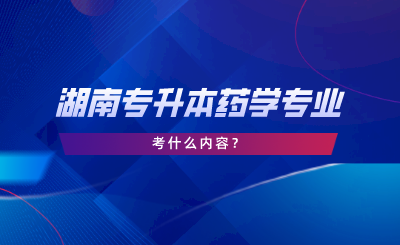湖南專升本藥學專業(yè)考什么內容.png