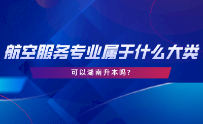 航空服務(wù)專業(yè)屬于什么大類？可以湖南升本嗎.png