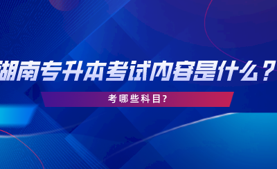 湖南專升本考試內(nèi)容是什么？考哪些科目.png