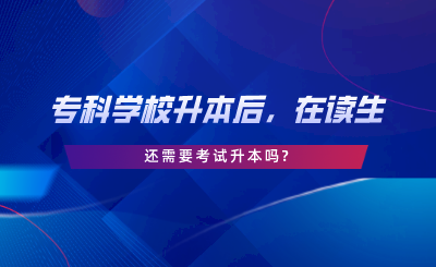 專科學(xué)校升本后，在讀生還需要考試升本嗎.png