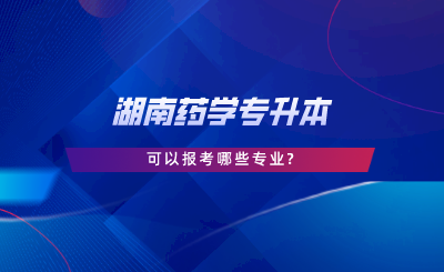 湖南藥學專升本可以報考哪些專業(yè).png