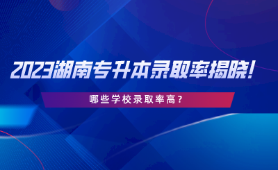 2023湖南專升本錄取率揭曉！哪些學(xué)校錄取率高.png