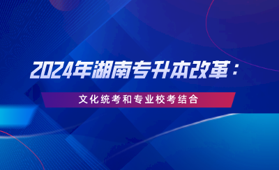 2024年湖南專升本改革：文化統(tǒng)考和專業(yè)?？冀Y(jié)合.png