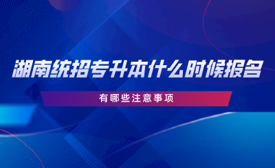 湖南統(tǒng)招專升本報名時間在什么時候？有哪些注意事項.png