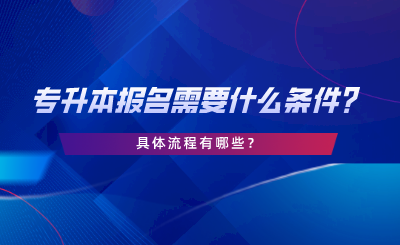 專升本報(bào)名需要什么條件，具體流程有哪些.png