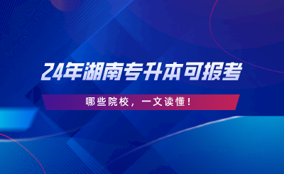 2024年湖南專升本可報(bào)考哪些院校，一文讀懂.png