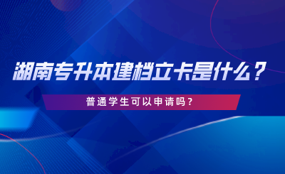湖南專升本建檔立卡是什么？普通學(xué)生可以申請嗎.png
