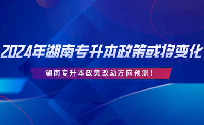 2024年湖南專升本政策或?qū)⒆兓?！改動方向預(yù)測.png