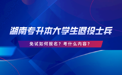 湖南專升本大學(xué)生退役士兵免試如何報(bào)名？考什么內(nèi)容.png