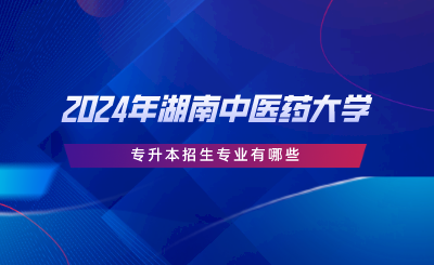 2024年湖南中醫(yī)藥大學專升本招生專業(yè)有哪些.png