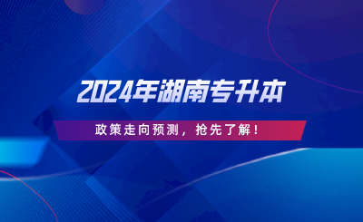 2024年湖南專升本政策走向預(yù)測，搶先了解.png