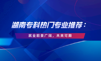 湖南專科熱門專業(yè)推薦：就業(yè)前景廣闊，未來可期.png