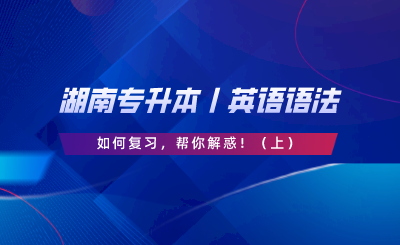 湖南專升本丨英語語法如何復(fù)習(xí)，幫你解惑！（上）.png