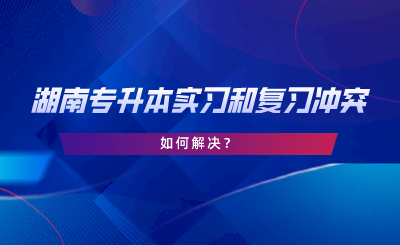 湖南專升本實(shí)習(xí)和復(fù)習(xí)沖突，如何解決.png