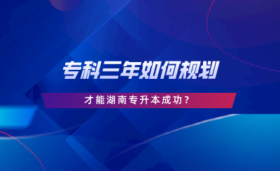 ?？迫耆绾我?guī)劃，才能湖南專升本成功.png