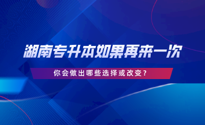 湖南專升本如果再來一次，你會做出哪些選擇或改變.png