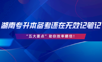 湖南專升本備考還在無效記筆記？“五大要點(diǎn)”助你效率翻倍.png