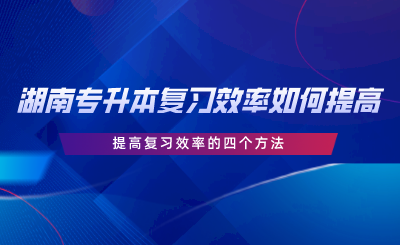 湖南專升本復(fù)習(xí)效率如何提高？提高復(fù)習(xí)效率的四個方法.png