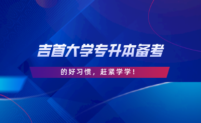 吉首大學(xué)專升本備考的好習(xí)慣，趕緊學(xué)學(xué).png