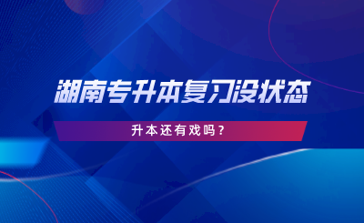 湖南專升本復(fù)習(xí)沒狀態(tài)，升本還有戲嗎.png