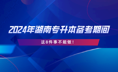 2024年湖南專升本備考期間，這8件事不能做.png
