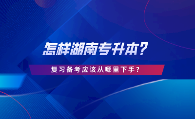 怎樣湖南專升本？復(fù)習(xí)備考應(yīng)該從哪里下手.png