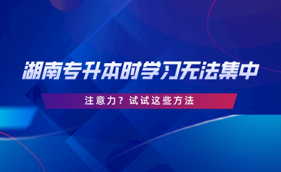 湖南專(zhuān)升本時(shí)學(xué)習(xí)無(wú)法集中注意力？試試這些方法.png