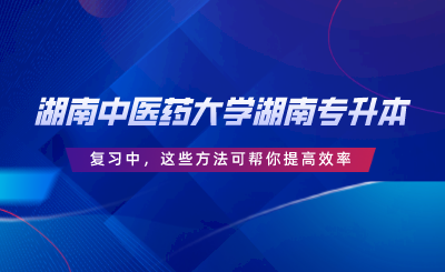 湖南中醫(yī)藥大學湖南專升本復習中，這些方法可幫你提高效率.png
