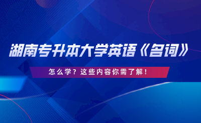 湖南專(zhuān)升本大學(xué)英語(yǔ)《名詞》怎么學(xué)？這些內(nèi)容你需了解.png