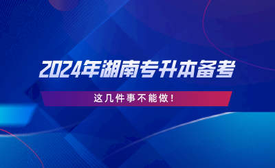 2024年湖南專升本備考，這幾件事不能做.png