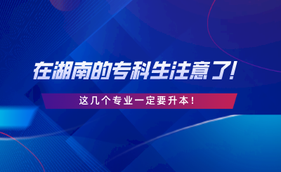在湖南的?？粕⒁饬?！這幾個(gè)專業(yè)一定要升本.png