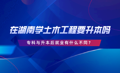 在湖南學(xué)土木工程要升本嗎？?？婆c升本后就業(yè)有什么不同.png
