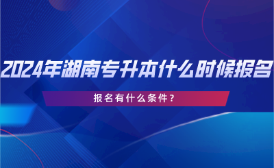 2024年湖南專升本什么時候報名？報名有什么條件？.png
