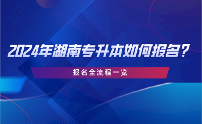 2024年湖南專升本如何報(bào)名？報(bào)名全流程一覽.png