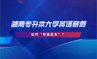 湖南專升本大學(xué)英語(yǔ)寒假如何彎道超車(chē).png