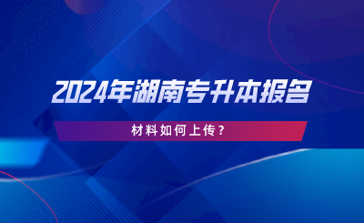 2024年湖南專升本報(bào)名材料如何上傳？.png