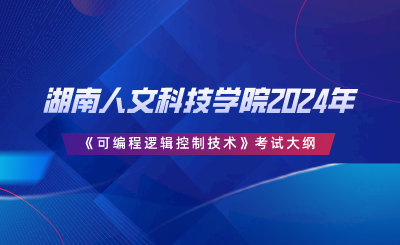 湖南人文科技學院2024年專升本《可編程邏輯控制技術(shù)》考試大綱.png