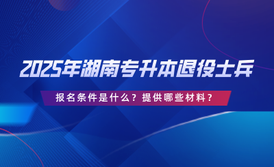 2025年湖南專升本退役士兵報(bào)名條件是什么？提供哪些材料？.png