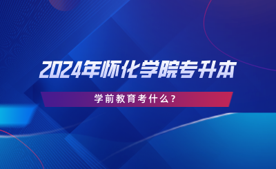 2024年懷化學(xué)院專升本學(xué)前教育考什么？考試大綱分享.png