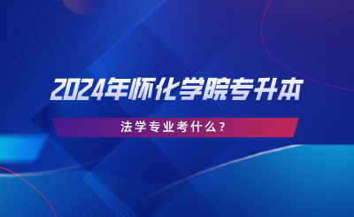 2024年懷化學(xué)院專升本法學(xué)專業(yè)考什么？考試大綱分享.png