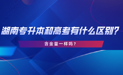 湖南專升本和高考有什么區(qū)別？含金量一樣嗎？.png