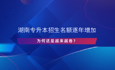湖南專升本招生名額逐年增加，為何還是越來越卷？.png