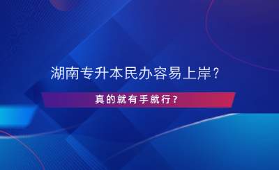 湖南專升本民辦容易上岸？真的有手就行？.png