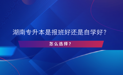 湖南專升本是報(bào)班好還是自學(xué)好？怎么選擇？.png