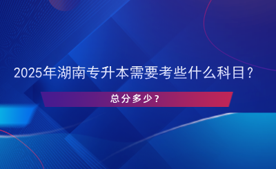 2025年湖南專升本需要考些什么科目？總分多少？.png